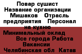 Повар-сушист › Название организации ­ Мишаков › Отрасль предприятия ­ Персонал на кухню › Минимальный оклад ­ 35 000 - Все города Работа » Вакансии   . Челябинская обл.,Катав-Ивановск г.